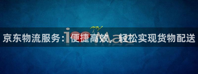 多多28注册账号:京东物流服务:便捷