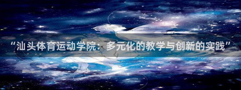 球速体育：“汕头体育运动学院：多元化的教学与创新的实践”